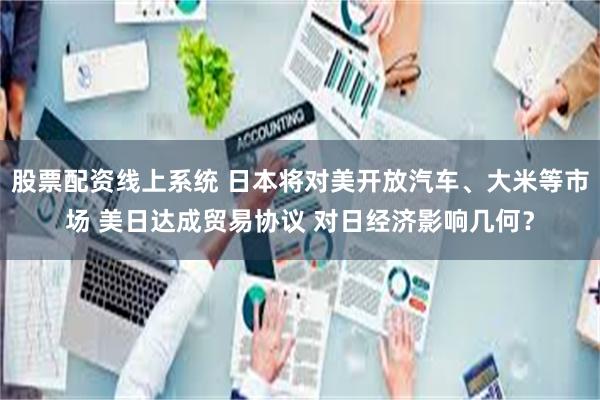 股票配资线上系统 日本将对美开放汽车、大米等市场 美日达成贸易协议 对日经济影响几何？