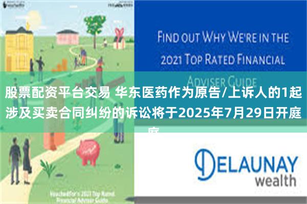 股票配资平台交易 华东医药作为原告/上诉人的1起涉及买卖合同纠纷的诉讼将于2025年7月29日开庭