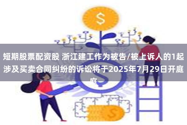 短期股票配资股 浙江建工作为被告/被上诉人的1起涉及买卖合同纠纷的诉讼将于2025年7月29日开庭