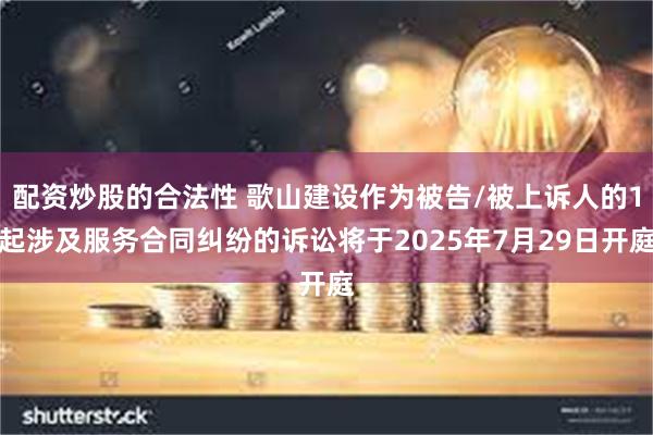 配资炒股的合法性 歌山建设作为被告/被上诉人的1起涉及服务合同纠纷的诉讼将于2025年7月29日开庭