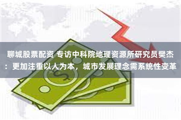 聊城股票配资 专访中科院地理资源所研究员樊杰：更加注重以人为本，城市发展理念需系统性变革