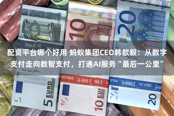 配资平台哪个好用 蚂蚁集团CEO韩歆毅：从数字支付走向数智支付，打通AI服务“最后一公里”