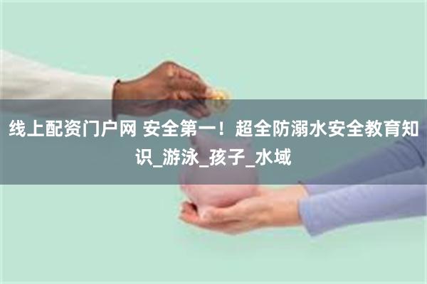 线上配资门户网 安全第一！超全防溺水安全教育知识_游泳_孩子_水域