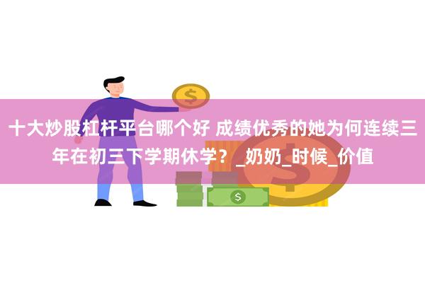 十大炒股杠杆平台哪个好 成绩优秀的她为何连续三年在初三下学期休学？_奶奶_时候_价值