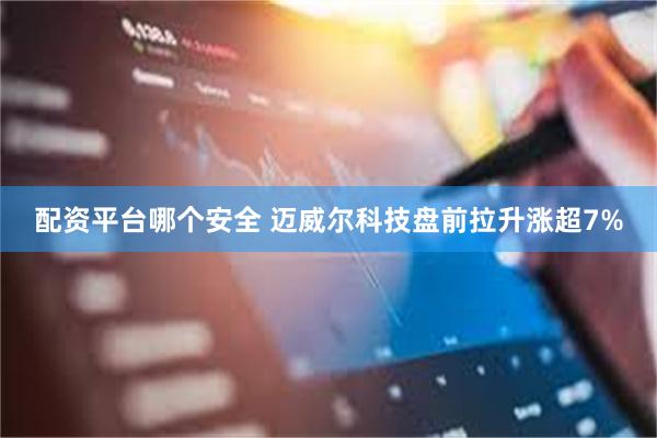 配资平台哪个安全 迈威尔科技盘前拉升涨超7%