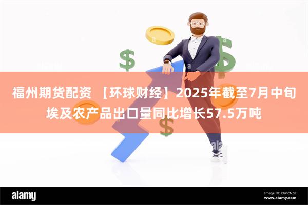 福州期货配资 【环球财经】2025年截至7月中旬埃及农产品出口量同比增长57.5万吨