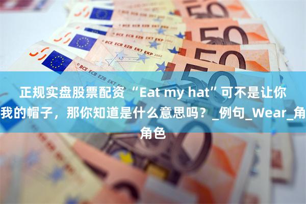 正规实盘股票配资 “Eat my hat”可不是让你吃我的帽子，那你知道是什么意思吗？_例句_Wear_角色