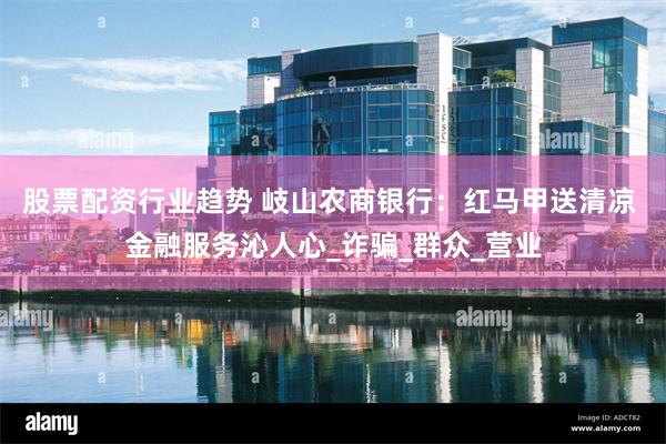 股票配资行业趋势 岐山农商银行：红马甲送清凉 金融服务沁人心_诈骗_群众_营业