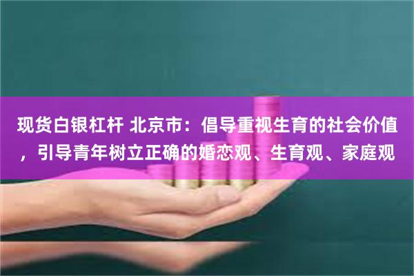 现货白银杠杆 北京市：倡导重视生育的社会价值，引导青年树立正确的婚恋观、生育观、家庭观