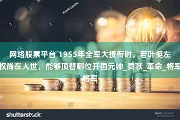 网络股票平台 1955年全军大授衔时，若叶挺左权尚在人世，能够顶替哪位开国元帅_贡献_革命_将军