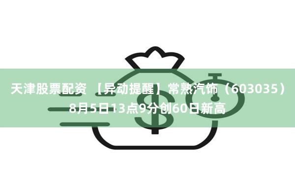 天津股票配资 【异动提醒】常熟汽饰（603035）8月5日13点9分创60日新高