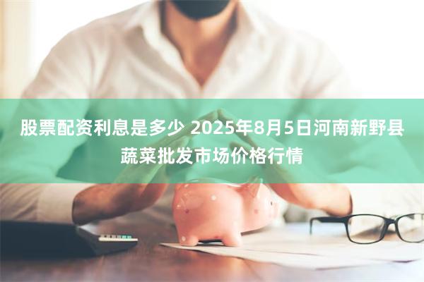 股票配资利息是多少 2025年8月5日河南新野县蔬菜批发市场价格行情