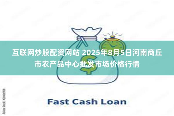 互联网炒股配资网站 2025年8月5日河南商丘市农产品中心批发市场价格行情