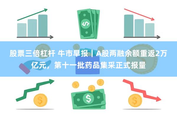 股票三倍杠杆 牛市早报｜A股两融余额重返2万亿元，第十一批药品集采正式报量