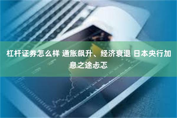 杠杆证券怎么样 通胀飙升、经济衰退 日本央行加息之途忐忑