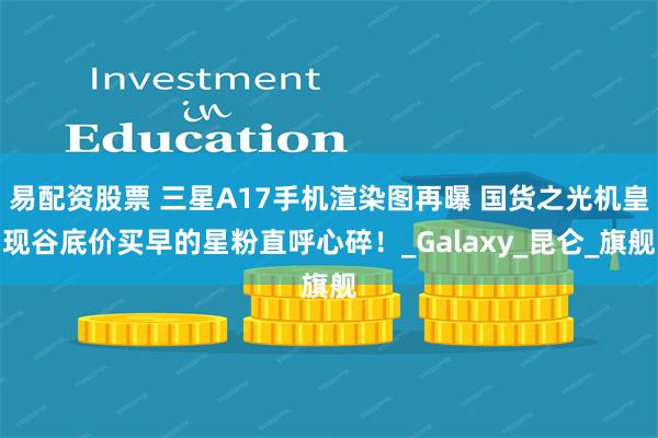 易配资股票 三星A17手机渲染图再曝 国货之光机皇现谷底价买早的星粉直呼心碎！_Galaxy_昆仑_旗舰