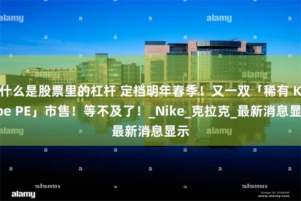 什么是股票里的杠杆 定档明年春季！又一双「稀有 Kobe PE」市售！等不及了！_Nike_克拉克_最新消息显示