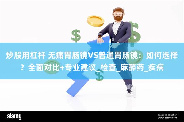 炒股用杠杆 无痛胃肠镜VS普通胃肠镜：如何选择？全面对比+专业建议_检查_麻醉药_疾病