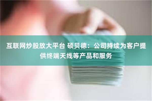 互联网炒股放大平台 硕贝德：公司持续为客户提供终端天线等产品和服务