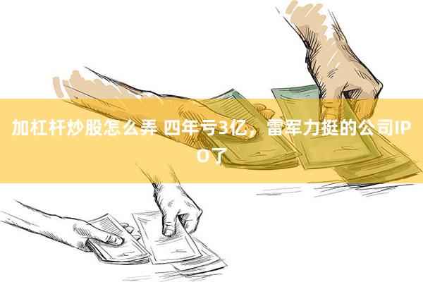 加杠杆炒股怎么弄 四年亏3亿，雷军力挺的公司IPO了