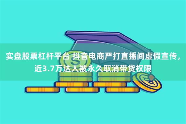 实盘股票杠杆平台 抖音电商严打直播间虚假宣传，近3.7万达人被永久取消带货权限