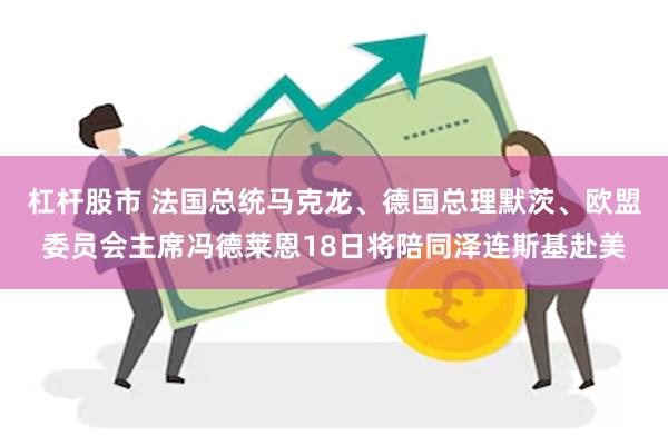 杠杆股市 法国总统马克龙、德国总理默茨、欧盟委员会主席冯德莱恩18日将陪同泽连斯基赴美