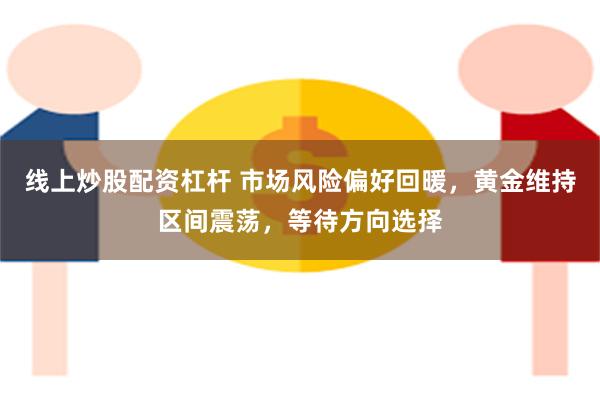 线上炒股配资杠杆 市场风险偏好回暖，黄金维持区间震荡，等待方向选择