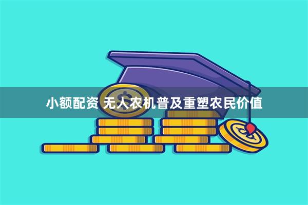 小额配资 无人农机普及重塑农民价值