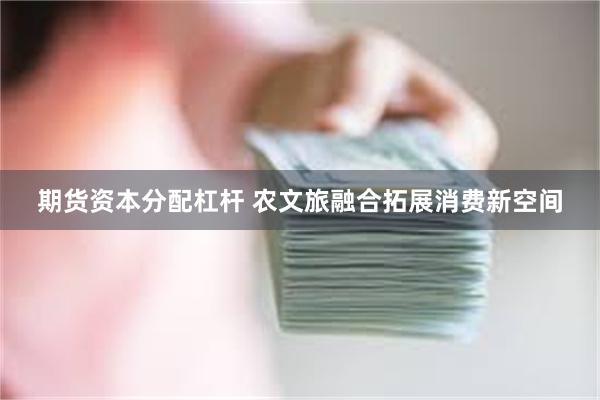 期货资本分配杠杆 农文旅融合拓展消费新空间