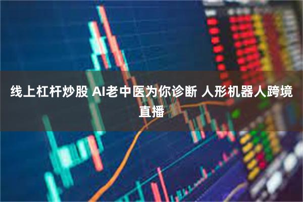 线上杠杆炒股 AI老中医为你诊断 人形机器人跨境直播