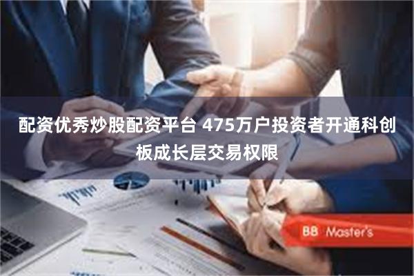 配资优秀炒股配资平台 475万户投资者开通科创板成长层交易权限