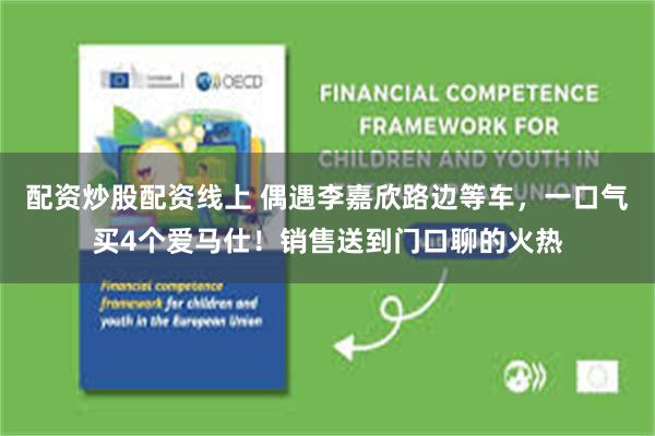 配资炒股配资线上 偶遇李嘉欣路边等车,一口气买4个爱马仕!销售送到门口聊的火热