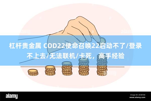 杠杆贵金属 COD22使命召唤22启动不了/登录不上去/无法联机/卡死,高手经验